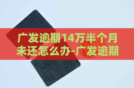 广发逾期14万半个月未还怎么办-广发逾期两个月,要求全额,没能力还怎么办