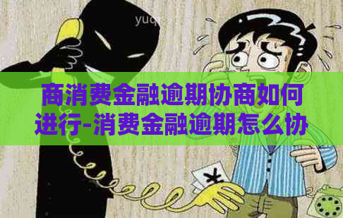 商消费金融逾期协商如何进行-消费金融逾期怎么协商还款