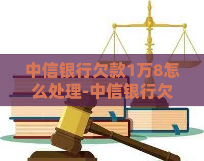 中信银行欠款1万8怎么处理-中信银行欠款1万8怎么处理的