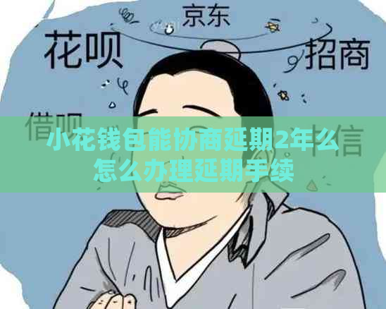 小花钱包能协商延期2年么怎么办理延期手续