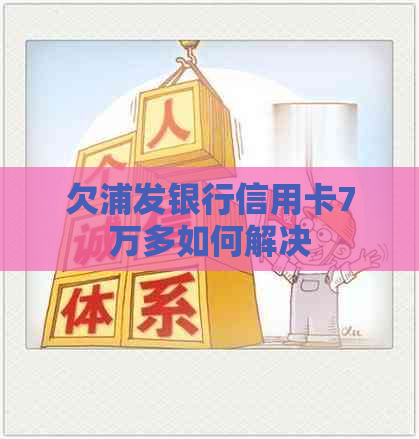 欠浦发银行信用卡7万多如何解决