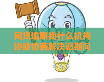 网贷逾期找什么机构协助协商解决逾期问题