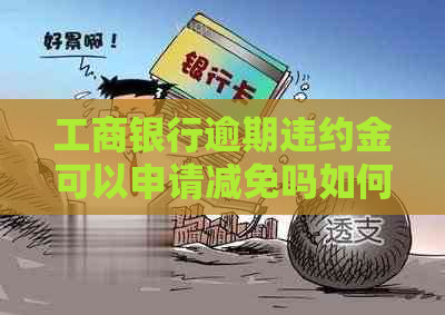 工商银行逾期违约金可以申请减免吗如何操作