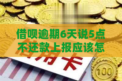 借呗逾期6天说5点不还款上报应该怎么处理