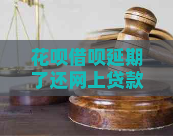 花呗借呗延期了还网上贷款会有什么后果