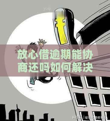 放心借逾期能协商还吗如何解决