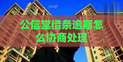 公信堂借条逾期怎么协商处理