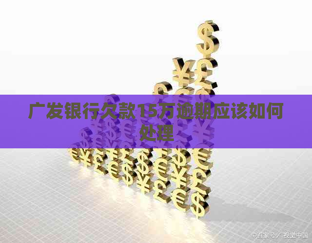 广发银行欠款15万逾期应该如何处理