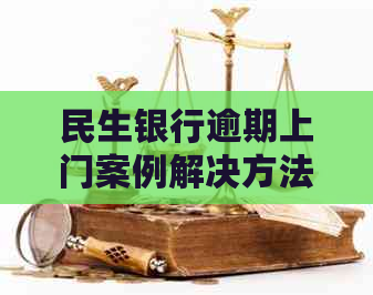 民生银行逾期上门案例解决方法