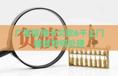 广发信用卡欠款6千上门如何处理