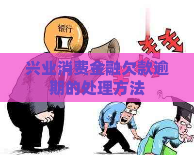 兴业消费金融欠款逾期的处理方法