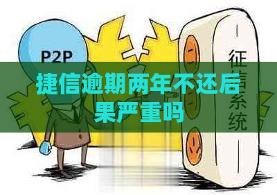 捷信逾期两年不还后果严重吗