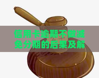 信用卡逾期不做减免分期的后果及解决方案