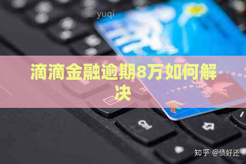 滴滴金融逾期8万如何解决