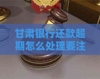 甘肃银行还款超期怎么处理要注意什么