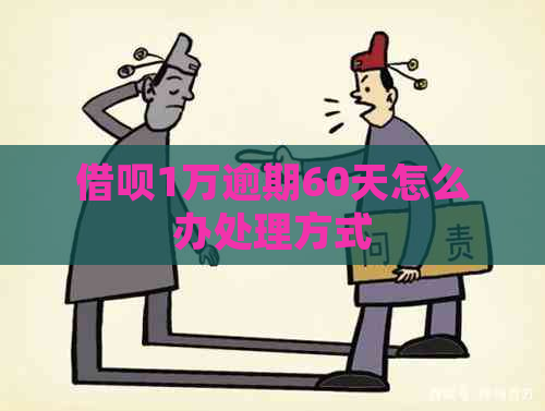 借呗1万逾期60天怎么办处理方式