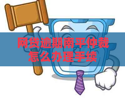 网贷逾期南平仲裁怎么办理手续