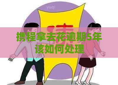 携程拿去花逾期5年该如何处理