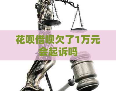 花呗借呗欠了1万元会起诉吗