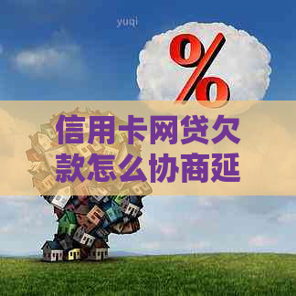 信用卡网贷欠款怎么协商延期还款