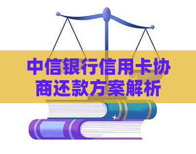 中信银行信用卡协商还款方案解析