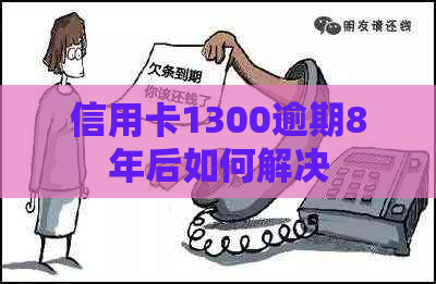 信用卡1300逾期8年后如何解决