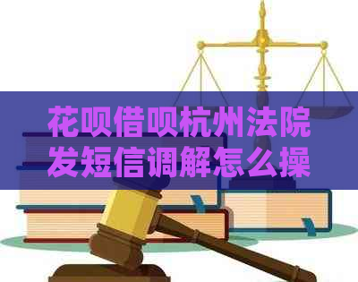 花呗借呗杭州法院发短信调解怎么操作