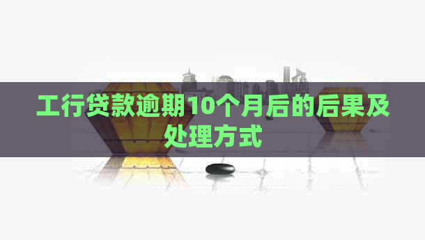 工行贷款逾期10个月后的后果及处理方式