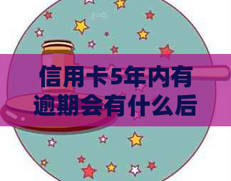 信用卡5年内有逾期会有什么后果