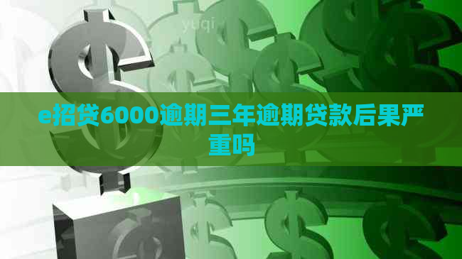 e招贷6000逾期三年逾期贷款后果严重吗