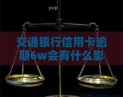 交通银行信用卡逾期6w会有什么影响