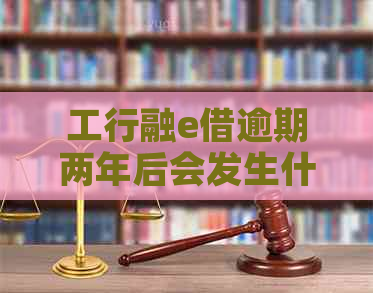 工行融e借逾期两年后会发生什么情况