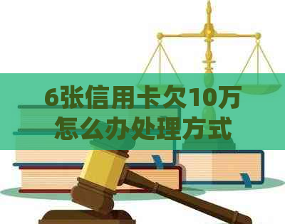 6张信用卡欠10万怎么办处理方式