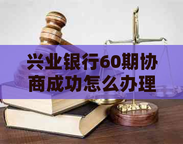 兴业银行60期协商成功怎么办理