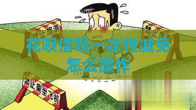 花呗借呗一次性减免怎么操作