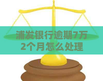 浦发银行逾期7万2个月怎么处理