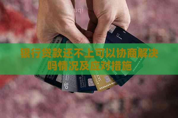 银行贷款还不上可以协商解决吗情况及应对措施