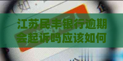 江苏民丰银行逾期会起诉吗应该如何处理