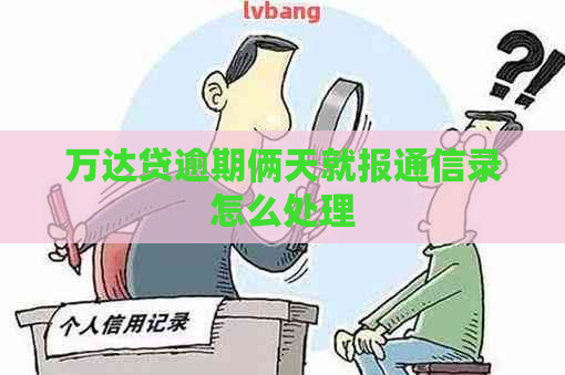 万达贷逾期俩天就报通信录怎么处理