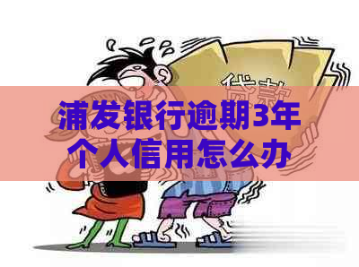 浦发银行逾期3年个人信用怎么办