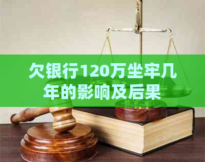 欠银行120万坐牢几年的影响及后果