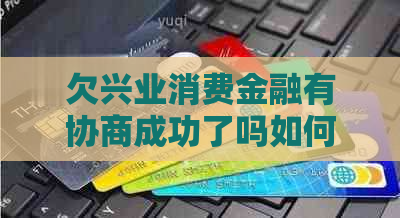 欠兴业消费金融有协商成功了吗如何解决