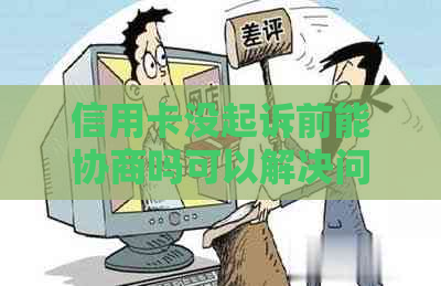 信用卡没起诉前能协商吗可以解决问题吗