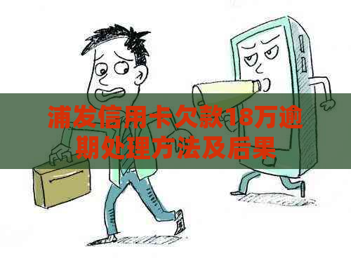 浦发信用卡欠款18万逾期处理方法及后果