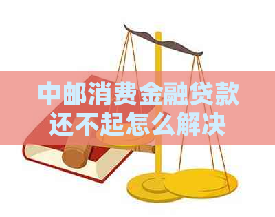 中邮消费金融贷款还不起怎么解决