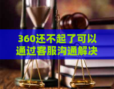 360还不起了可以通过客服沟通解决吗