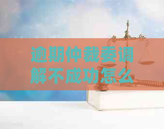 逾期仲裁委调解不成功怎么处理法律程序