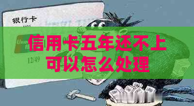 信用卡五年还不上可以怎么处理