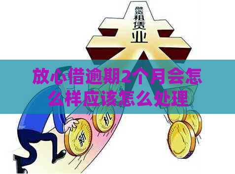 放心借逾期2个月会怎么样应该怎么处理