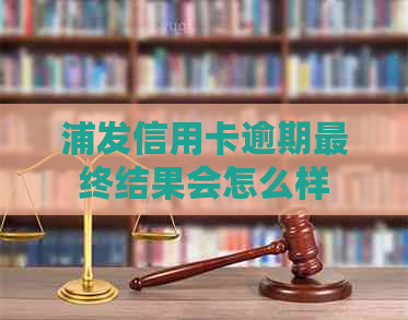 浦发信用卡逾期最终结果会怎么样